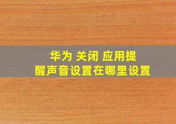 华为 关闭 应用提醒声音设置在哪里设置